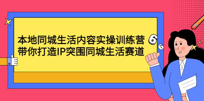 本地同城生活内容实操训练营：带你打造IP突围同城生活赛道-源创智汇网