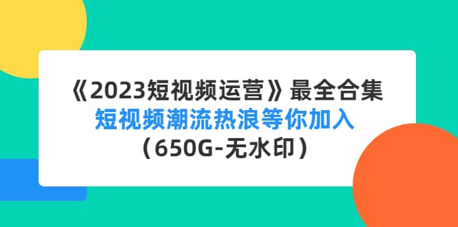 《2023短视频运营》最全合集：短视频潮流热浪等你加入（650G-无水印）-源创智汇网
