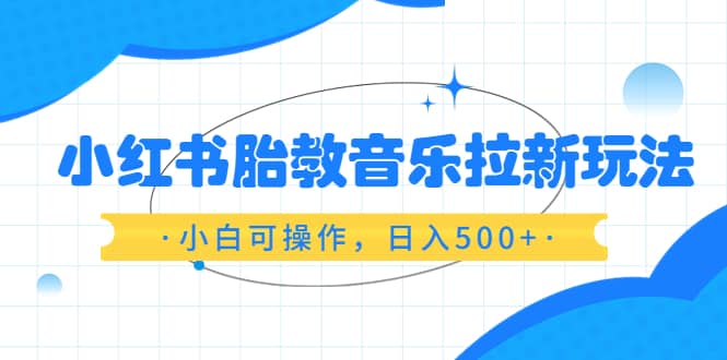 小红书胎教音乐拉新玩法，小白可操作，日入500+（资料已打包）-源创智汇网