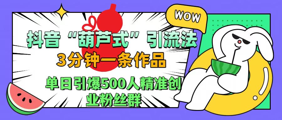 抖音“葫芦式”引流法，三分钟一条作品，单日引爆抖音500人精准创业粉丝群-源创智汇网