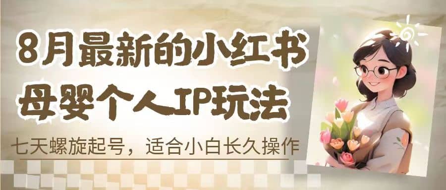 8月最新的小红书母婴个人IP玩法，七天螺旋起号 小白长久操作(附带全部教程)-源创智汇网
