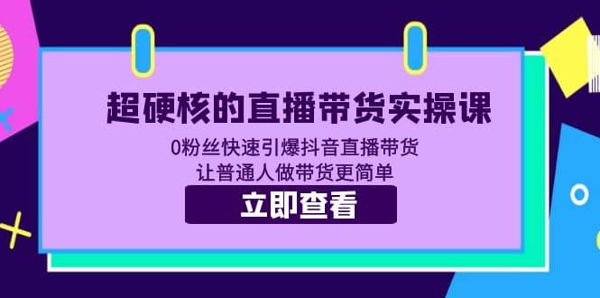 超硬核的直播带货实操课 0粉丝快速引爆抖音直播带货 让普通人做带货更简单-源创智汇网