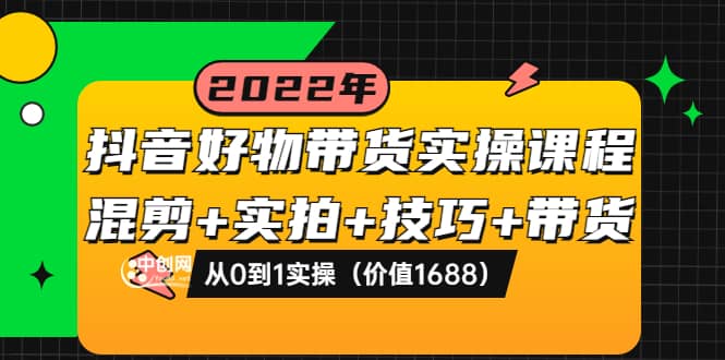 抖音好物带货实操课程：混剪+实拍+技巧+带货：从0到1实操（价值1688）-源创智汇网