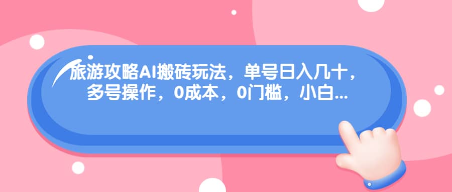 旅游攻略AI搬砖玩法，单号日入几十，可多号操作，0成本，0门槛，小白必学！-源创智汇网