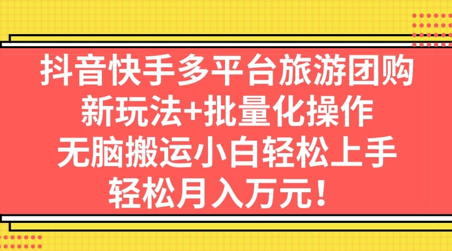 抖音快手多平台旅游团购，新玩法+批量化操作-源创智汇网