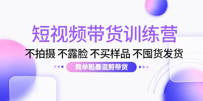 短视频带货训练营：不拍摄 不露脸 不买样品 不囤货发货 简单粗暴混剪带货-源创智汇网