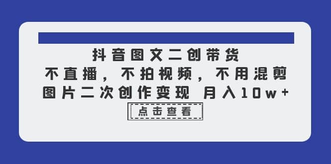 抖音图文二创带货，不直播，不拍视频，不用混剪，图片二次创作变现 月入10w-源创智汇网