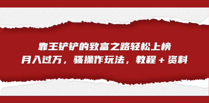 全网首发，靠王铲铲的致富之路轻松上榜，月入过万，骚操作玩法，教程＋资料-源创智汇网