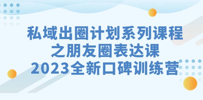 私域-出圈计划系列课程之朋友圈-表达课，2023全新口碑训练营-源创智汇网
