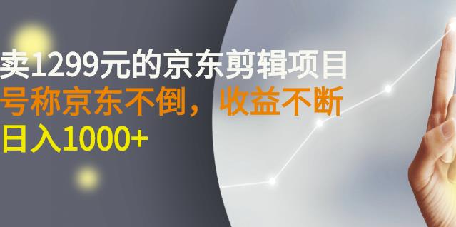 外面卖1299元的京东剪辑项目，号称京东不倒，收益不停止，日入1000+-源创智汇网