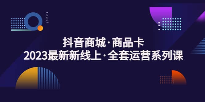 抖音商城·商品卡，2023最新新线上·全套运营系列课-源创智汇网