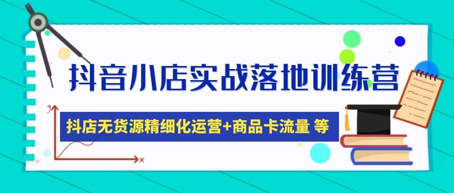 抖音小店实战落地训练营：抖店无货源精细化运营，商品卡流量等等（22节）-源创智汇网