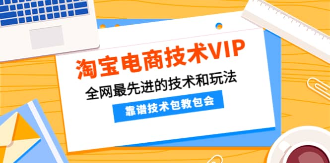 淘宝电商技术VIP，全网最先进的技术和玩法，靠谱技术包教包会（更新106）-源创智汇网