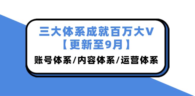 三大体系成就百万大V【更新至9月】，账号体系/内容体系/运营体系 (26节课)-源创智汇网