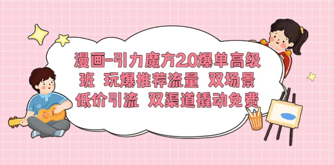 漫画-引力魔方2.0爆单高级班 玩爆推荐流量 双场景低价引流 双渠道撬动免费-源创智汇网