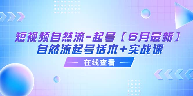 短视频自然流-起号【6月最新】自然流起号话术+实战课-源创智汇网