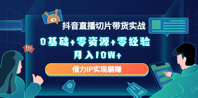 2023抖音直播切片带货实战，0基础+零资源+零经验-源创智汇网