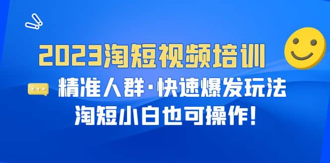 2023淘短视频培训：精准人群·快速爆发玩法，淘短小白也可操作-源创智汇网