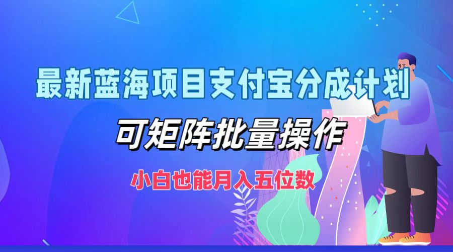 最新蓝海项目支付宝分成计划，小白也能月入五位数，可矩阵批量操作-源创智汇网