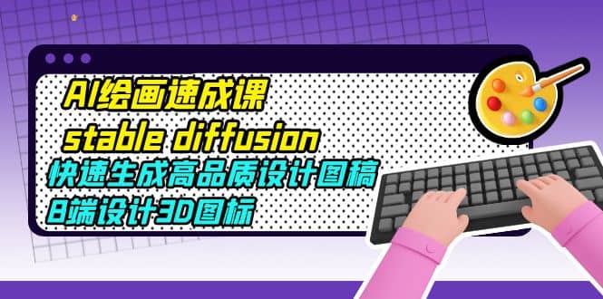 AI绘画速成课stable diffusion，快速生成高品质设计图稿、B端设计3D图标-源创智汇网