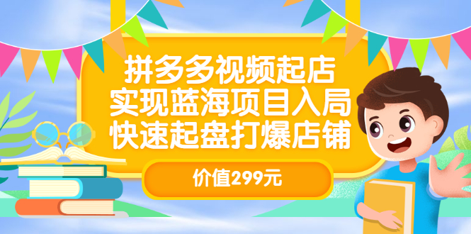 拼多多视频起店，实现蓝海项目入局，快速起盘打爆店铺（价值299元）-源创智汇网