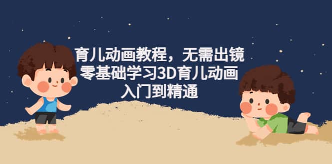 育儿动画教程，无需出镜，零基础学习3D育儿动画，入门到精通-源创智汇网