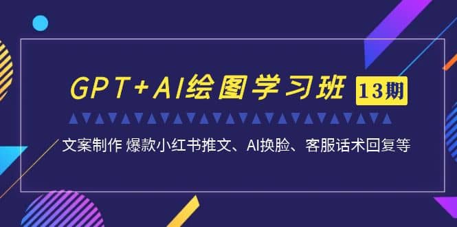 GPT+AI绘图学习班【第13期】 文案制作 爆款小红书推文、AI换脸、客服话术-源创智汇网