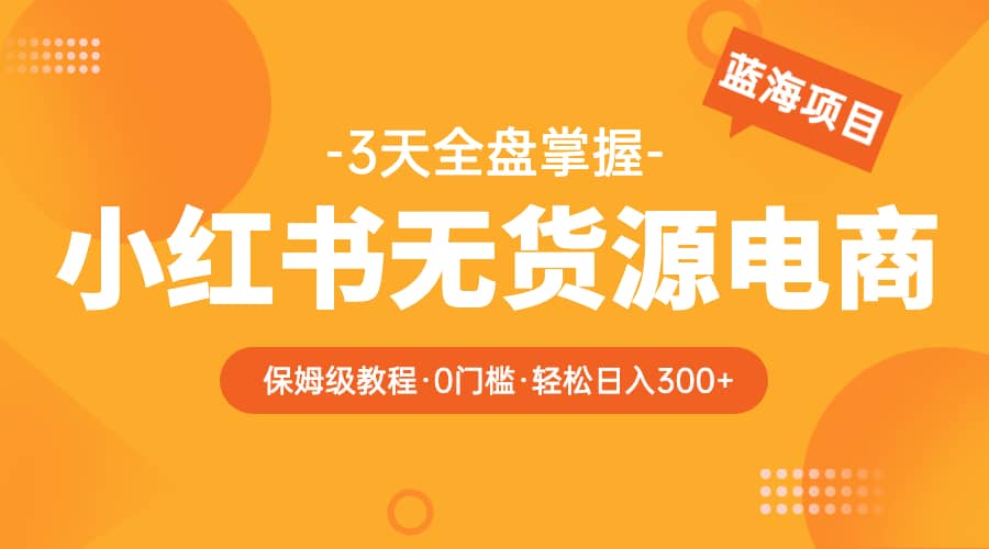 2023小红书无货源电商【保姆级教程从0到日入300】爆单3W-源创智汇网