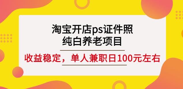 淘宝开店ps证件照，纯白养老项目，单人兼职稳定日100元(教程+软件+素材)-源创智汇网