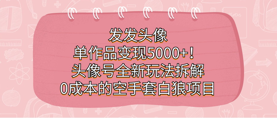 发发头像，单作品变现5000+！头像号全新玩法拆解，0成本的空手套白狼项目-源创智汇网