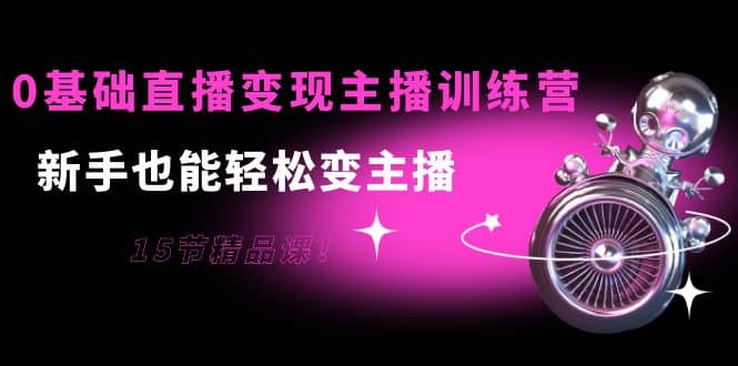0基础直播变现主播训练营：新手也能轻松变主播，15节精品课-源创智汇网