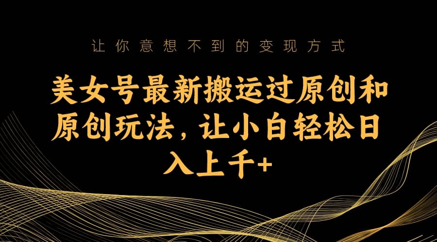 美女号最新搬运过原创和原创玩法，让小白轻松日入上千+-源创智汇网