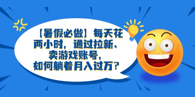 【暑假必做】每天花两小时，通过拉新、卖游戏账号，如何躺着月入过万？-源创智汇网