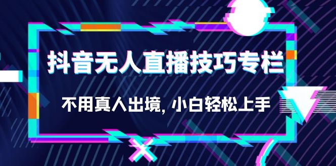 抖音无人直播技巧专栏，不用真人出境，小白轻松上手（27节）-源创智汇网