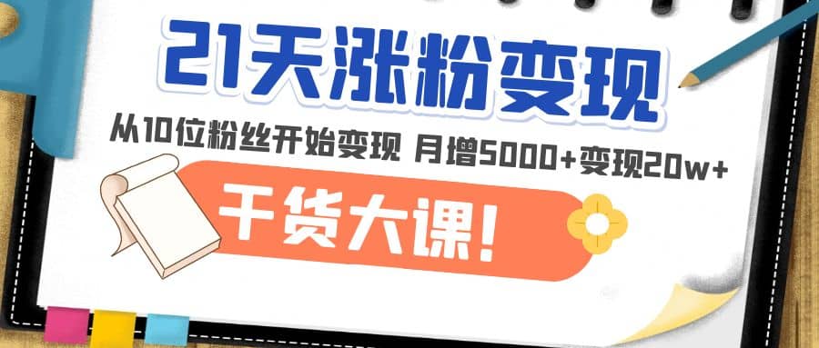 21天精准涨粉变现干货大课：从10位粉丝开始变现 月增5000+-源创智汇网