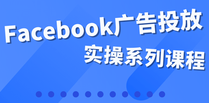 百万级广告操盘手带你玩Facebook全系列投放：运营和广告优化技能实操-源创智汇网