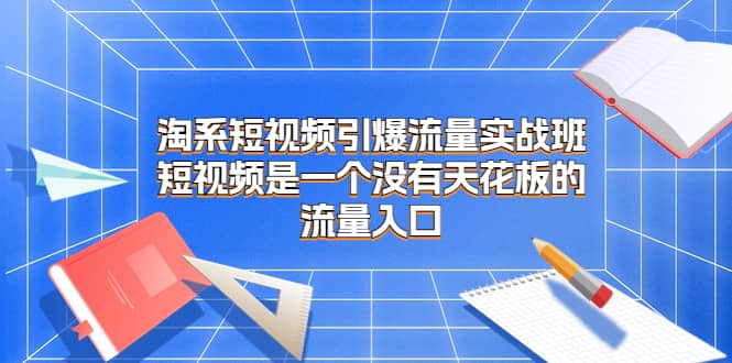 淘系短视频引爆流量实战班，短视频是一个没有天花板的流量入口-源创智汇网