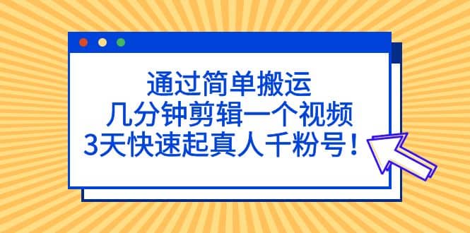 通过简单搬运，几分钟剪辑一个视频，3天快速起真人千粉号-源创智汇网