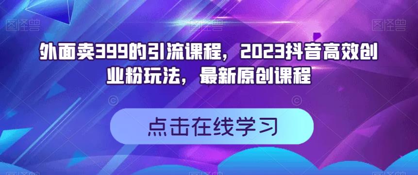 外面卖399的引流课程，2023抖音高效创业粉玩法，最新原创课程-源创智汇网