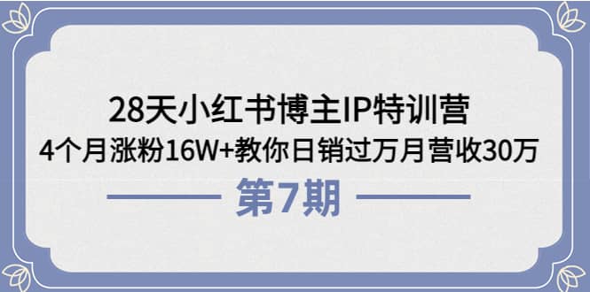 28天小红书博主IP特训营《第6+7期》4个月涨粉16W+教你日销过万月营收30万-源创智汇网