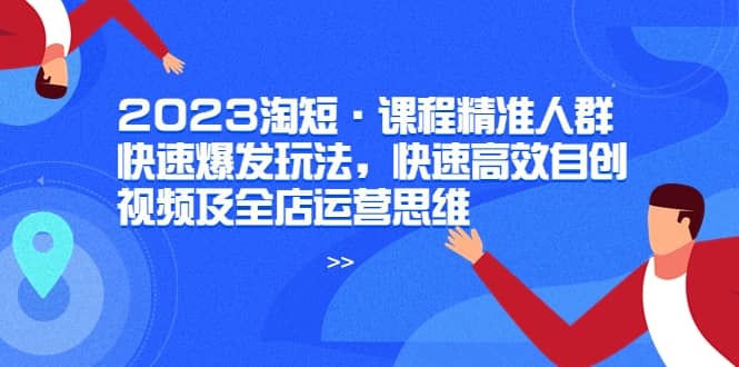 2023淘短·课程精准人群快速爆发玩法，快速高效自创视频及全店运营思维-源创智汇网