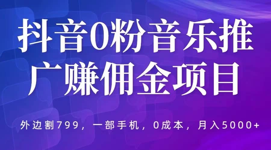抖音0粉音乐推广赚佣金项目，外边割799，一部手机0成本就可操作，月入5000+-源创智汇网