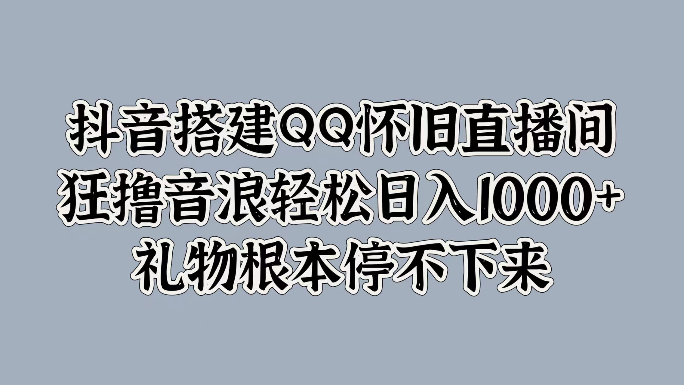 抖音搭建QQ怀旧直播间，狂撸音浪轻松日入1000+礼物根本停不下来-源创智汇网
