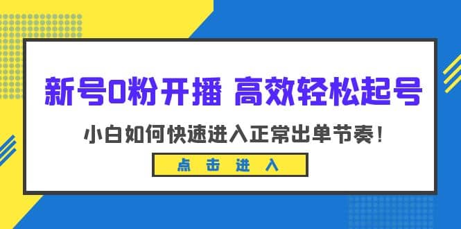 新号0粉开播-高效轻松起号：小白如何快速进入正常出单节奏（10节课）-源创智汇网