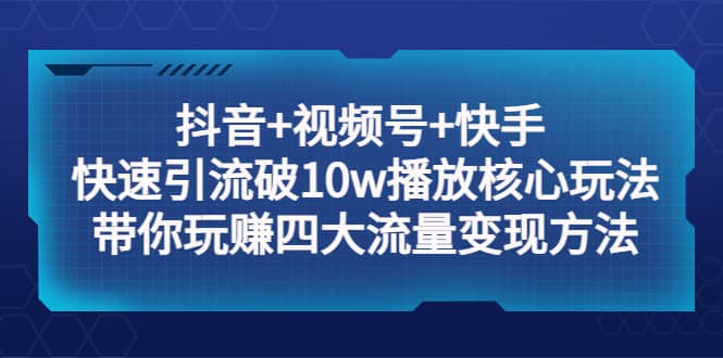 抖音+视频号+快手 快速引流破10w播放核心玩法：带你玩赚四大流量变现方法-源创智汇网