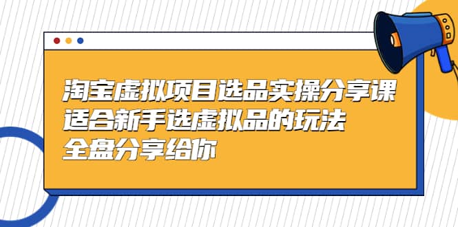 淘宝虚拟项目选品实操分享课，适合新手选虚拟品的玩法 全盘分享给你-源创智汇网