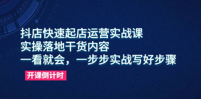 抖店快速起店运营实战课，实操落地干货内容，一看就会，一步步实战写好步骤-源创智汇网