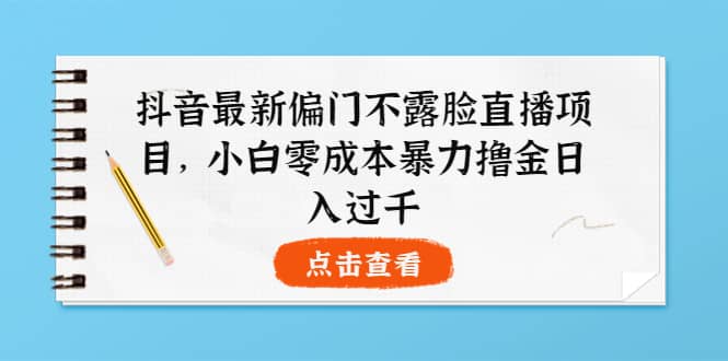 抖音最新偏门不露脸直播项目，小白零成本暴力撸金日入1000+-源创智汇网