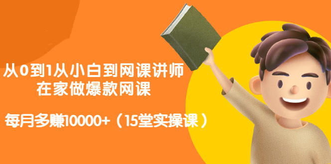 从0到1从小白到网课讲师：在家做爆款网课，每月多赚10000+（15堂实操课）-源创智汇网