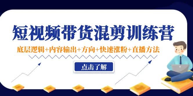 短视频带货混剪训练营：底层逻辑+内容输出+方向+快速涨粉+直播方法！-源创智汇网